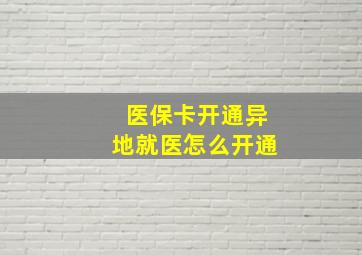 医保卡开通异地就医怎么开通