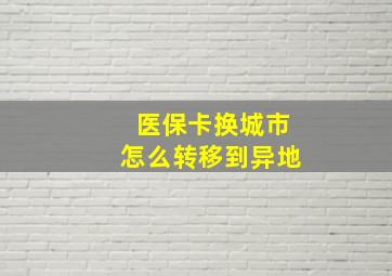 医保卡换城市怎么转移到异地