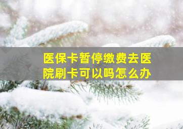 医保卡暂停缴费去医院刷卡可以吗怎么办