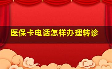 医保卡电话怎样办理转诊