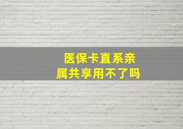 医保卡直系亲属共享用不了吗