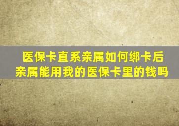 医保卡直系亲属如何绑卡后亲属能用我的医保卡里的钱吗