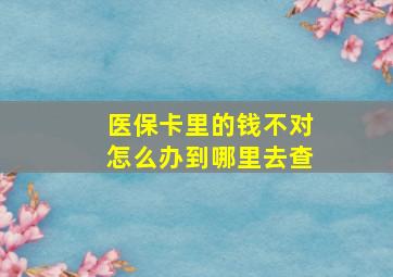 医保卡里的钱不对怎么办到哪里去查