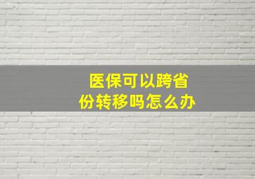 医保可以跨省份转移吗怎么办