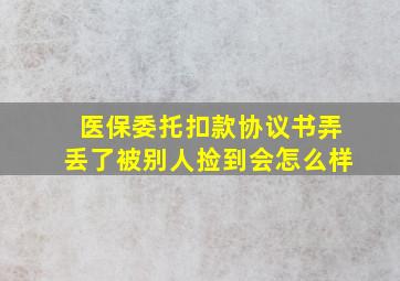 医保委托扣款协议书弄丢了被别人捡到会怎么样