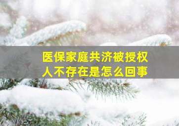 医保家庭共济被授权人不存在是怎么回事