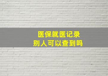 医保就医记录别人可以查到吗