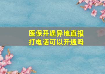 医保开通异地直报打电话可以开通吗