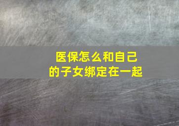 医保怎么和自己的子女绑定在一起