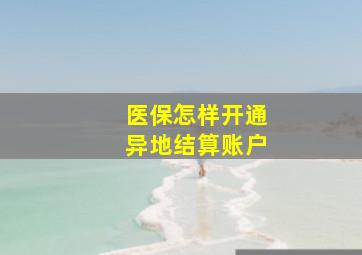 医保怎样开通异地结算账户