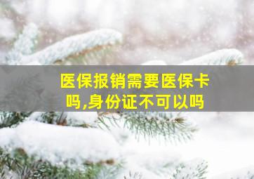 医保报销需要医保卡吗,身份证不可以吗