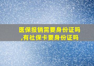 医保报销需要身份证吗,有社保卡要身份证吗