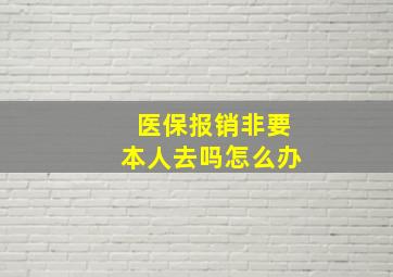 医保报销非要本人去吗怎么办