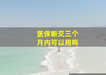 医保断交三个月内可以用吗