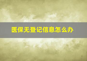 医保无登记信息怎么办