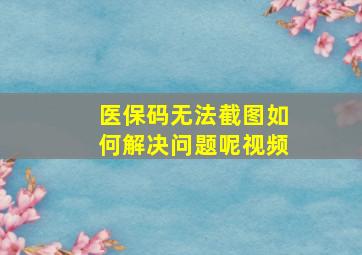 医保码无法截图如何解决问题呢视频