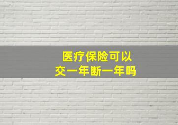 医疗保险可以交一年断一年吗