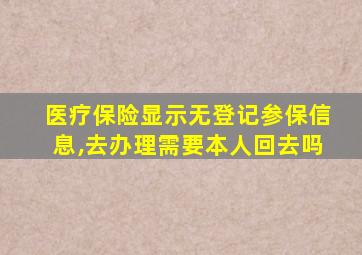 医疗保险显示无登记参保信息,去办理需要本人回去吗