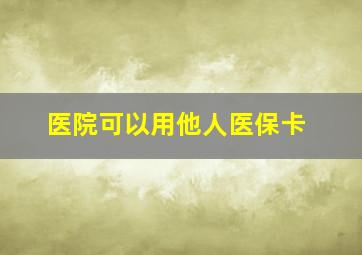 医院可以用他人医保卡