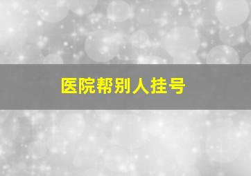 医院帮别人挂号