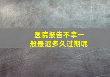 医院报告不拿一般最迟多久过期呢