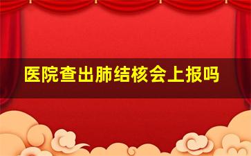 医院查出肺结核会上报吗