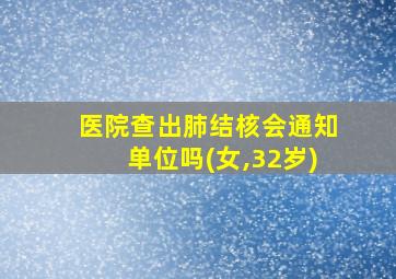 医院查出肺结核会通知单位吗(女,32岁)