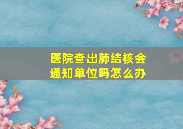 医院查出肺结核会通知单位吗怎么办