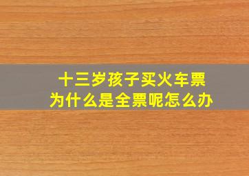 十三岁孩子买火车票为什么是全票呢怎么办