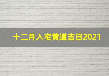 十二月入宅黄道吉日2021