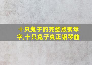 十只兔子的完整版钢琴字,十只兔子真正钢琴曲