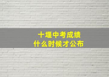 十堰中考成绩什么时候才公布