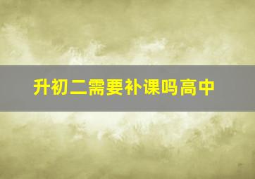 升初二需要补课吗高中