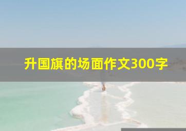 升国旗的场面作文300字