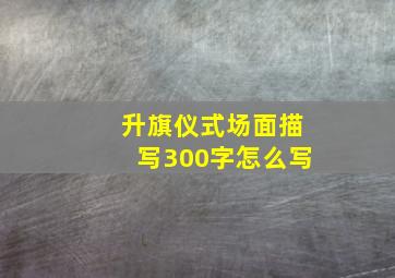 升旗仪式场面描写300字怎么写