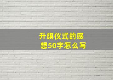 升旗仪式的感想50字怎么写