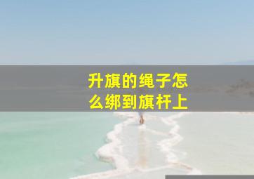 升旗的绳子怎么绑到旗杆上