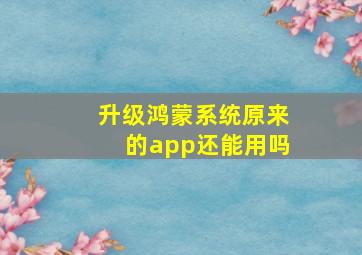 升级鸿蒙系统原来的app还能用吗