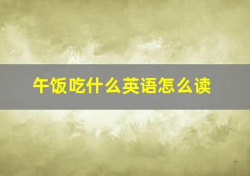 午饭吃什么英语怎么读