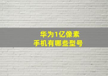 华为1亿像素手机有哪些型号