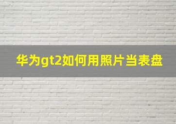 华为gt2如何用照片当表盘