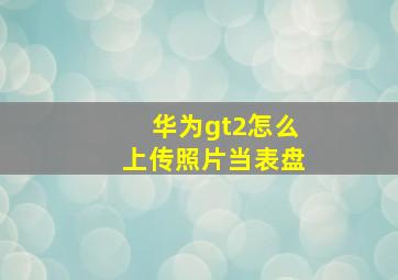 华为gt2怎么上传照片当表盘