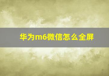 华为m6微信怎么全屏