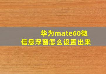 华为mate60微信悬浮窗怎么设置出来