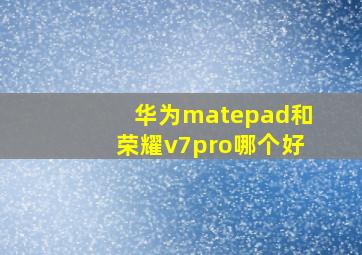 华为matepad和荣耀v7pro哪个好