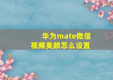 华为mate微信视频美颜怎么设置