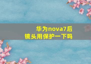 华为nova7后镜头用保护一下吗