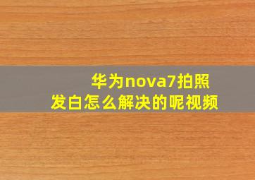 华为nova7拍照发白怎么解决的呢视频