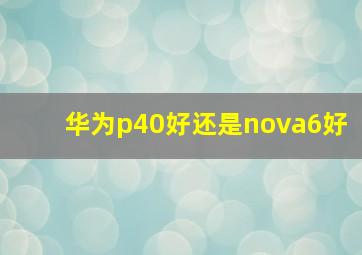 华为p40好还是nova6好