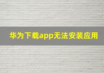 华为下载app无法安装应用